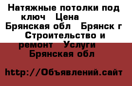 Натяжные потолки под ключ › Цена ­ 250 - Брянская обл., Брянск г. Строительство и ремонт » Услуги   . Брянская обл.